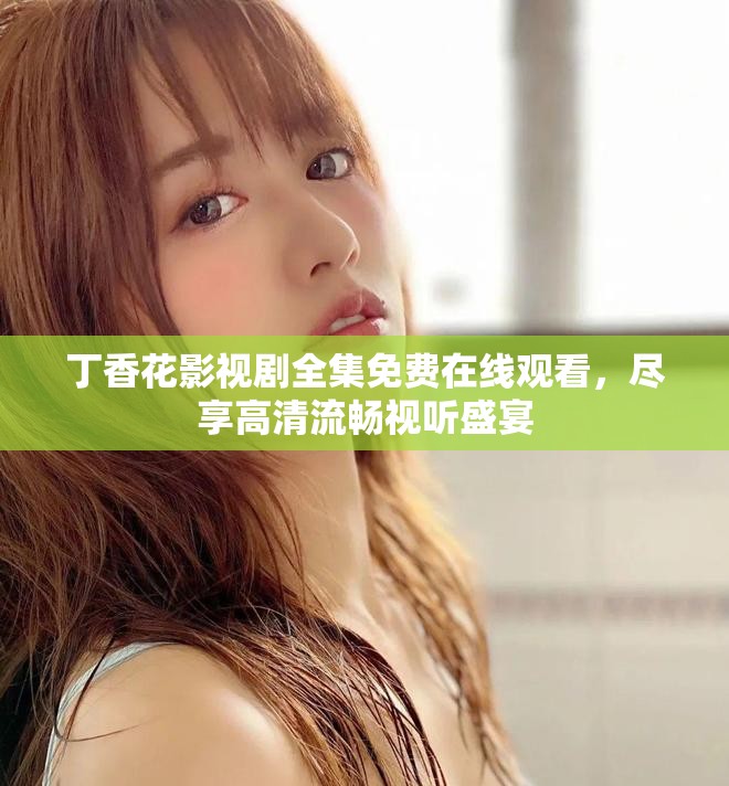 丁香花影视剧全集免费在线观看，尽享高清流畅视听盛宴