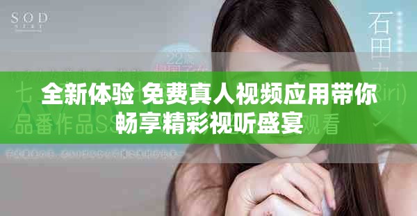 全新体验 免费真人视频应用带你畅享精彩视听盛宴