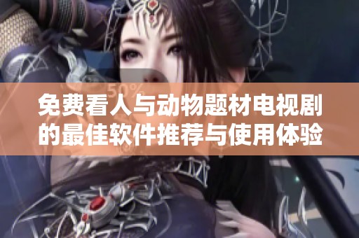 免费看人与动物题材电视剧的最佳软件推荐与使用体验分享