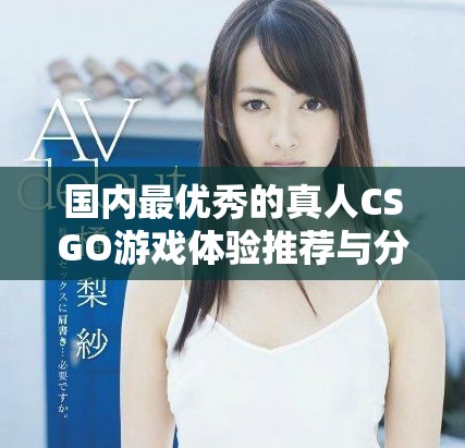 国内最优秀的真人CSGO游戏体验推荐与分析