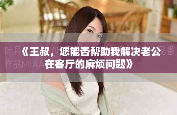 《王叔，您能否帮助我解决老公在客厅的麻烦问题》