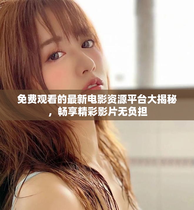 免费观看的最新电影资源平台大揭秘，畅享精彩影片无负担
