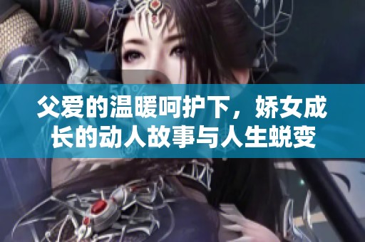 父爱的温暖呵护下，娇女成长的动人故事与人生蜕变