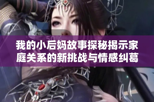 我的小后妈故事探秘揭示家庭关系的新挑战与情感纠葛