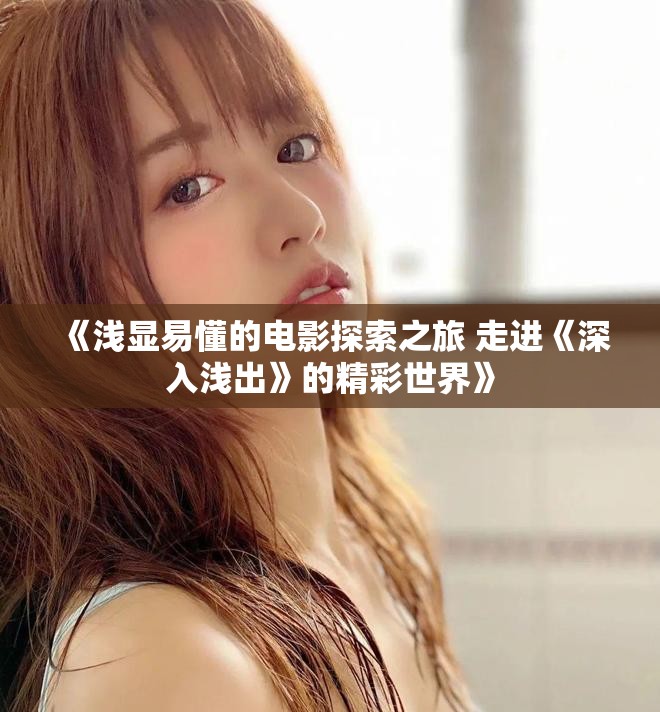 《浅显易懂的电影探索之旅 走进《深入浅出》的精彩世界》