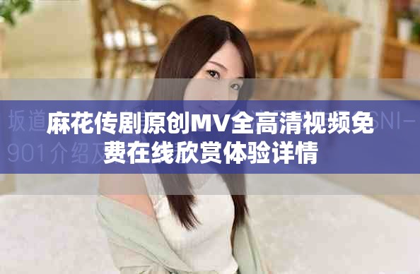麻花传剧原创MV全高清视频免费在线欣赏体验详情