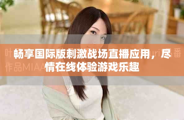 畅享国际版刺激战场直播应用，尽情在线体验游戏乐趣