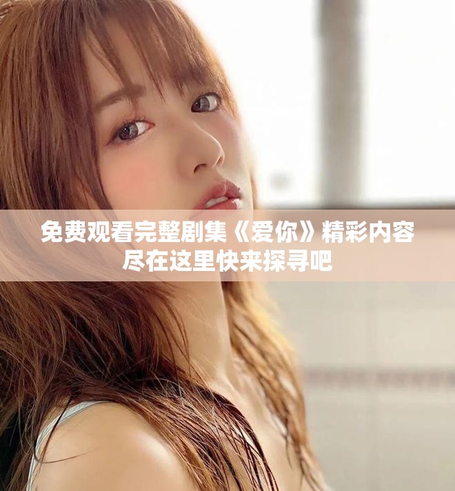 免费观看完整剧集《爱你》精彩内容尽在这里快来探寻吧