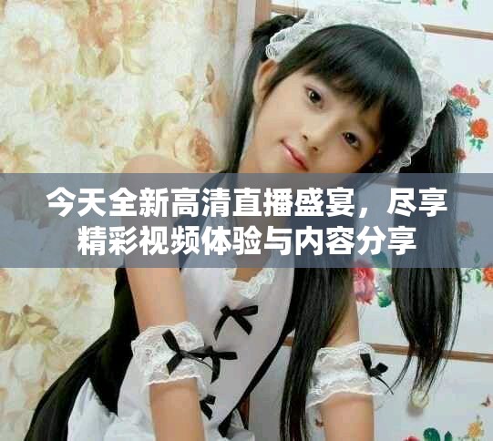 今天全新高清直播盛宴，尽享精彩视频体验与内容分享