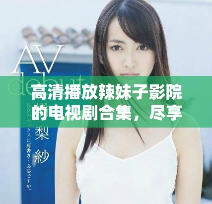 高清播放辣妹子影院的电视剧合集，尽享视觉盛宴