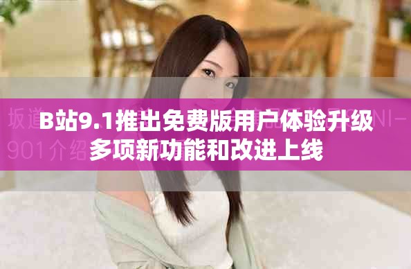 B站9.1推出免费版用户体验升级多项新功能和改进上线
