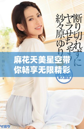 麻花天美星空带你畅享无限精彩电视剧免费观看体验