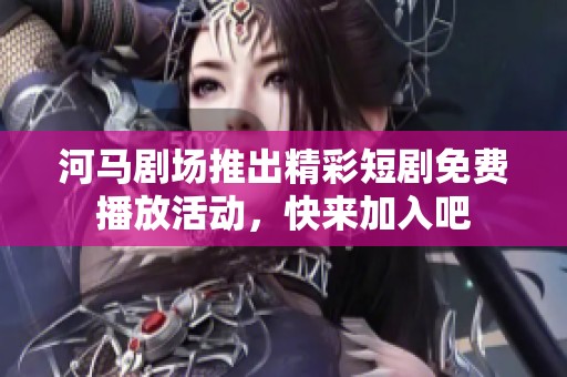 河马剧场推出精彩短剧免费播放活动，快来加入吧