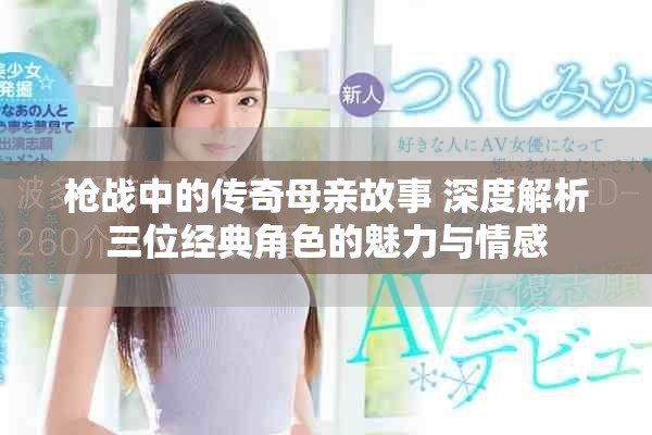 枪战中的传奇母亲故事 深度解析三位经典角色的魅力与情感