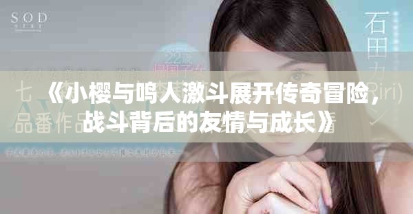 《小樱与鸣人激斗展开传奇冒险，战斗背后的友情与成长》