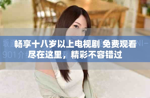 畅享十八岁以上电视剧 免费观看尽在这里，精彩不容错过
