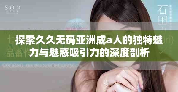 探索久久无码亚洲成a人的独特魅力与魅惑吸引力的深度剖析