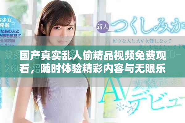 国产真实乱人偷精品视频免费观看，随时体验精彩内容与无限乐趣