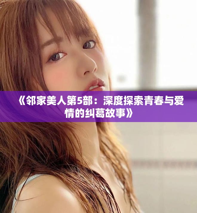 《邻家美人第5部：深度探索青春与爱情的纠葛故事》