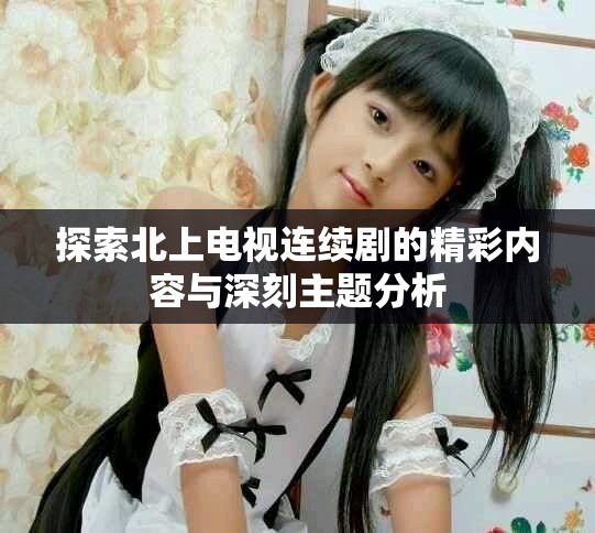探索北上电视连续剧的精彩内容与深刻主题分析