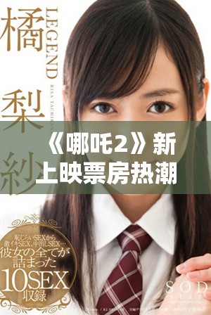 《哪吒2》新上映票房热潮不断 观众反响热烈引发关注