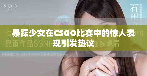 暴躁少女在CSGO比赛中的惊人表现引发热议