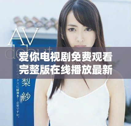 爱你电视剧免费观看完整版在线播放最新资源分享与观看指南