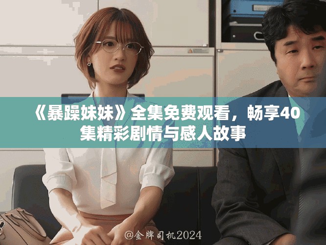 《暴躁妹妹》全集免费观看，畅享40集精彩剧情与感人故事