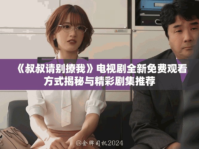 《叔叔请别撩我》电视剧全新免费观看方式揭秘与精彩剧集推荐