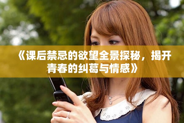 《课后禁忌的欲望全景探秘，揭开青春的纠葛与情感》
