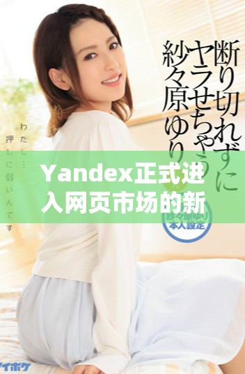 Yandex正式进入网页市场的新举措与发展前景分析