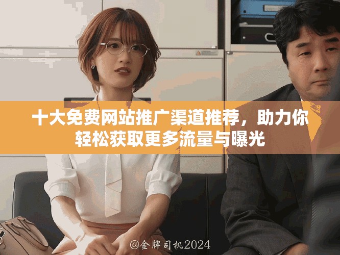 十大免费网站推广渠道推荐，助力你轻松获取更多流量与曝光