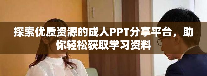 探索优质资源的成人PPT分享平台，助你轻松获取学习资料