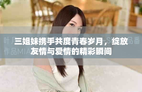 三姐妹携手共度青春岁月，绽放友情与爱情的精彩瞬间
