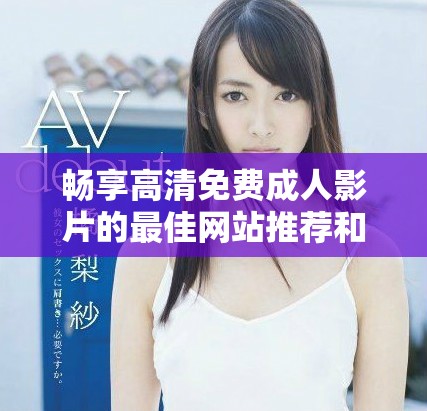 畅享高清免费成人影片的最佳网站推荐和精彩内容分享