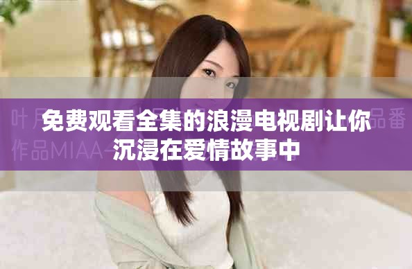 免费观看全集的浪漫电视剧让你沉浸在爱情故事中
