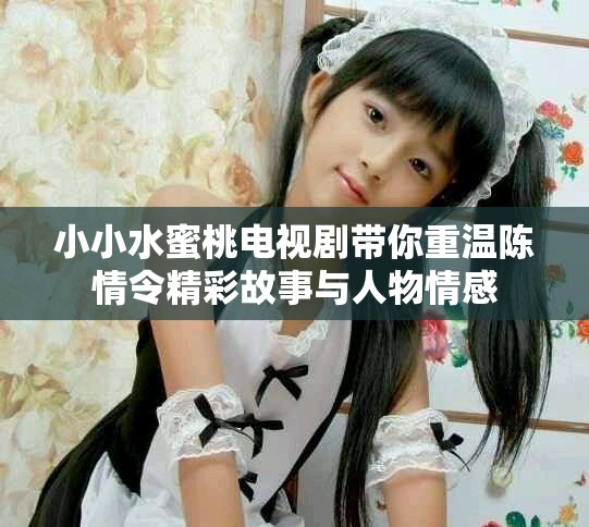 小小水蜜桃电视剧带你重温陈情令精彩故事与人物情感