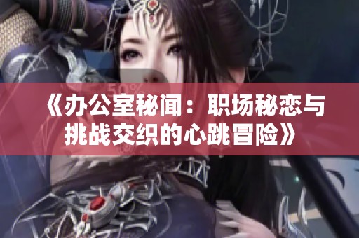 《办公室秘闻：职场秘恋与挑战交织的心跳冒险》