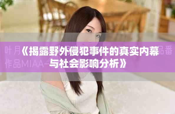 《揭露野外侵犯事件的真实内幕与社会影响分析》