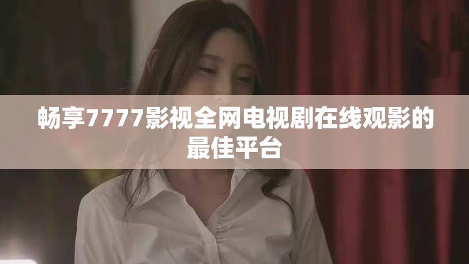 畅享7777影视全网电视剧在线观影的最佳平台