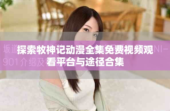 探索牧神记动漫全集免费视频观看平台与途径合集