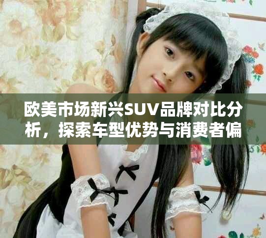 欧美市场新兴SUV品牌对比分析，探索车型优势与消费者偏好