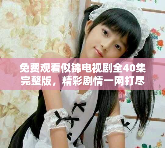 免费观看似锦电视剧全40集完整版，精彩剧情一网打尽