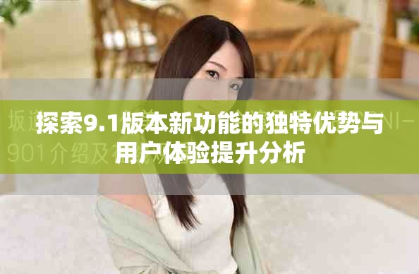 探索9.1版本新功能的独特优势与用户体验提升分析