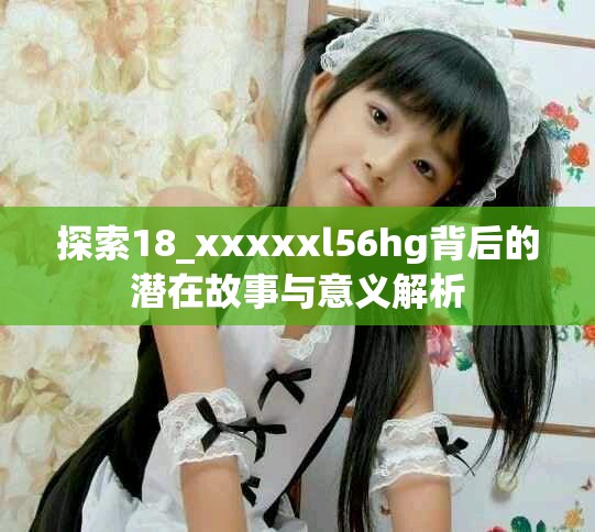探索18_xxxxxl56hg背后的潜在故事与意义解析
