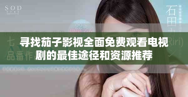 寻找茄子影视全面免费观看电视剧的最佳途径和资源推荐