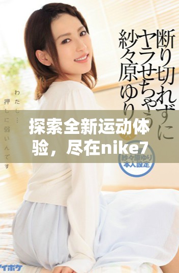 探索全新运动体验，尽在nike777成品网站的精彩世界