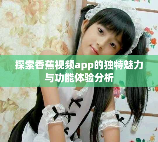 探索香蕉视频app的独特魅力与功能体验分析