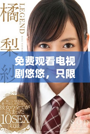 免费观看电视剧悠悠，只限满十八岁以上观众观看的精彩剧情