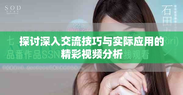 探讨深入交流技巧与实际应用的精彩视频分析